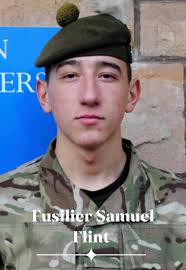 Fusilier Samuel Flint, from 2nd Battalion The Royal Regiment of Scotland  died of injuries sustained in Afghanistan