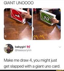 Make uno draw 25 cards memes or upload your own images to make the fastest meme generator on the planet. Giant Unoooo Make Me Draw 4 You Might Just Get Slapped With A Giant Uno Card Ifunny Memes Best Funny Pictures Me Too Meme