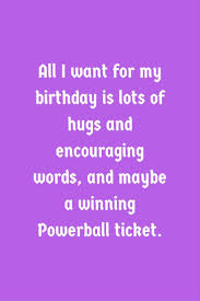 All I Want For My Birthday Is Lots Of Hugs And Encouraging Words And Maybe A Winning Powerball Ticke Birthday Quotes Funny Birthday Humor Birthday Girl Quotes
