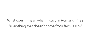 What Does It Mean When It Says In Romans 14:23, "Everything That Doesn't  Come From Faith Is Sin?" | Cfc Answers