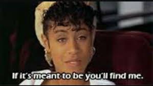 A line from one of my favorite movies. Jason's Lyric "If it's meant to be  you'll find me." You won't have a hard time bc love be in the same place you