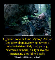 Check spelling or type a new query. Ogladam Sobie W Kinie Zjawe Akurat Leo Toczy Dramatyczny Pojedynek Z Niedzwiedziem Gdy Obaj Padaja Widownia Zamarla A Z Tylu Slychac Przerazony Glos Jakiejs Laski Demotywatory Pl