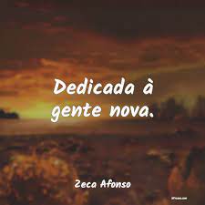 No céu cinzento sob o astro mudo batendo as asas pela noite calada vem em bandos com pés veludo chupar o sangue fresco da manada se alguém se engana com seu ar sisudo e lhes franqueia as portas à chegada eles comem tudo eles comem tudo. Frases De Zeca Afonso Dedicada A Gente Nova