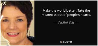 Sue Monk Kidd quote: Make the world better. Take the meanness out of  people's...