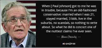 Although associated with the political left in his early career, he is now a conservative popular historian. Noam Chomsky Quote When Paul Johnson Got To Me He Was In