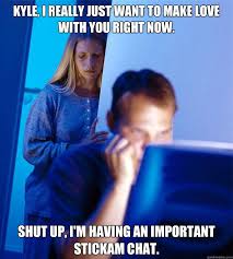 Kyle I Really Just Want To Make Love With You Right Now Shut Up I M Having An Important Stickam Chat Redditors Wife Quickmeme