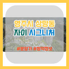 12.18 영주 자이 시그니처 분양가 상망지구 [청약 정보, 모델하우스, 입지분석] - 부로맨스의 부동산 지식 정보
