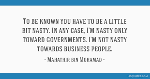Tun dato' seri mahathir bin mohamad is a malaysian politician who was the fourth prime minister of malaysia. To Be Known You Have To Be A Little Bit Nasty In Any Case I M
