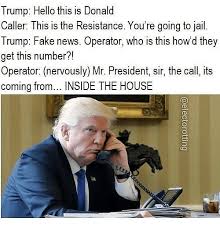 Trump Hello This Is Donald Caller This Is The Resistance You Re Going To Jail Trump Fake News Operator Who Is This How D They Get This Number Operator Nervously Mr President Sir The