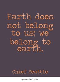 Safe & clean seattle we manage public garbage and recycling cans and work to remove illegal dumping, graffiti, sharps, and other pollution in the seattle public utilities green your business program offers free tools and assistance to help seattle area businesses conserve resources and. Life Quotes Earth Does Not Belong To Us We Belong To Earth Earth Quotes Chief Seattle Environmental Quotes