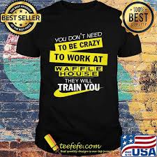 You Don T Need To Be Crazy To Work At Waffle House Logo They Will Train You Shirt Teefefe Waffle house logo image sizes: teefefe
