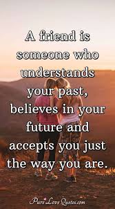May these quotes inspire you to be a kind person. A Friend Is Someone Who Understands Your Past Believes In Your Future And Purelovequotes