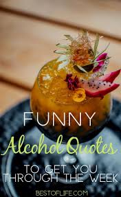 It is filled with moments of joy and happiness, blended with instances of trials and tribulations. Funny Alcohol Quotes Of The Day To Get You Through The Best Of Life