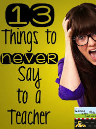 13 Things To Never Say To A Teacher Teaching Schools Teacher Problems Teaching