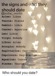 Cancer also gives the capricorn a constant glow and maintains the benefits of her knowledge, skills and talents. The Signs And Who They Should Date Aries Libra Taurus Pisces Gemini Libra Cancer Aquarius Leo Libra Virgo Nobody Libra Aries Scorpio Nobody Sagittarius Capricorn Capricorn Sagittarius Aquarius Cancer Pisces Taurus Who