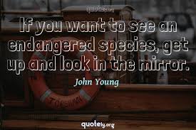 20 endangered species act famous sayings, quotes and quotation. If You Want To See An Endangered Species Get Up And Look In The Mirror John Young Quotes From Quotely Org