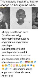 Check spelling or type a new query. This Nigga So Black They Had To Change His Background White Starecatcom Next Thing Dank Dankmemes Edgy Edgymemesforedgyteens Edgymemes Edgymeme Pewdiepie Subscribetopewdiepie Pewdiepiememes Reddit Redditmemes Redditmemes Offensivememes Offensive