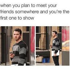 Thinking About Being Forever Alone When Your Friends Are Late Funny Memes Hilarious Awkward Moments
