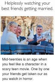 Helplessly Watching Your Best Friends Getting Married Popal Mid Twenties Is An Age When You Feel Like A Character In A Scary Teen Movie One By One Your Friends Get Taken Our As