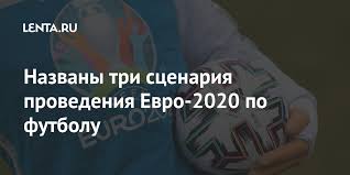 Чемпионат европы по футболу 2020/uefa euro 2020. Nazvany Tri Scenariya Provedeniya Evro 2020 Po Futbolu Futbol Sport Lenta Ru