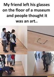 My Friend Left His Glasses On The Floor Of A Museum And People Thought It Was An Art Ifunny Funny Dad Memes Funny Best Friend Memes Funny Good Morning Memes