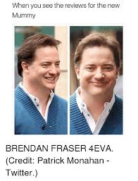 The best fraser memes and images of july 2021. When You See The Reviews For The New Mummy Brendan Fraser 4eva Credit Patrick Monahan Twitter Brendan Fraser Meme On Esmemes Com