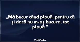 În zilele noastre ,cred că fiecare isi stie progresele, pana la proba contrarie, si ca din ,,intamplare viata iti trimite unul de genul acesta. MÄƒ Bucur Cand PlouÄƒ Pentru CÄƒ Si DacÄƒ Nu M As Bucura Tot PlouÄƒ Necunoscut Magiquotes Com