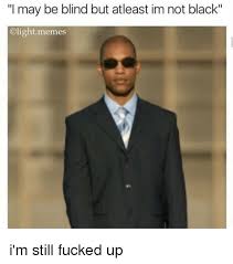 I May Be Blind But Atleast Im Not Black Light Memes I M Still Fucked Up Meme On Me Me