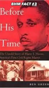 BHM Fact 3) HARRY TYSON MOORE was the first martyr in the civil rights  movement, killed 73 years ago (1951), and a pioneering leader in the South.  Born in Houston, FL in 1905 and excelling in studies, ...