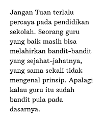 Aku kangen saat punya kesempatan untuk bicara lama denganmu. Kata Status Pramoedya Ananta Toer Jangan Tuan Terlalu Percaya Pada Pendidikan Sekolah Seorang Guru Yang Baik Masih Bisa Melahirkan Bandit Bandit Yang Sejahat Jahatnya Yang Sama Sekali Tidak Mengenal Prinsip Apalagi Kalau Guru Itu