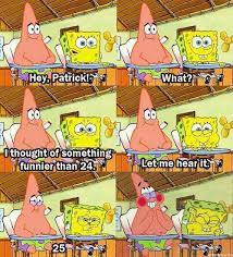 I can't see my forehead!note sometimes. Hey Patrick I Thought Of Something Funnier Than 24 Spongebob