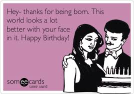 Birthday Thank You Meme Funny Hey Thanks For Being Born This World Looks A Lot Better With Your Face In It Happy Birthday Happy Birthday Meme Husband Humor Happy Birthday Quotes