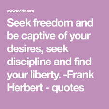 Seek Freedom And Be Captive Of Your Desires Seek Discipline And Find Your Liberty Frank Herbert Quote Song Lyric Quotes Historical Quotes Finding Yourself