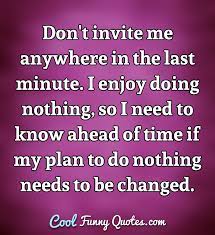 Best ★minute quotes★ at quotes.as. Don T Invite Me Anywhere In The Last Minute I Enjoy Doing Nothing So I Need