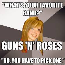 What's your favorite band?" Guns 'N' Roses "No, you have to pick one." - Musically Oblivious 8th Grader - quickmeme