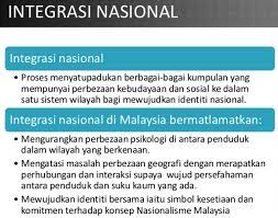 Integrasi nasional juga bisa diartikan sebagai upaya menyatukan berbagai perbedaan yang ada dalam suatu negara, untuk mencapai keselarasan dan keserasian secara menyeluruh atau nasional. Pengajian Malaysia Tahap Integrasi Integrasi Nasional
