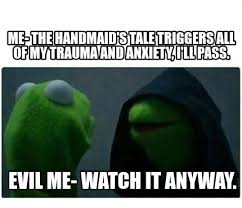 39 handmaid's tale memes ranked in order of popularity and relevancy. Meme Creator Funny Me The Handmaid S Tale Triggers All Of My Trauma And Anxiety I Ll Pass Evil M Meme Generator At Memecreator Org