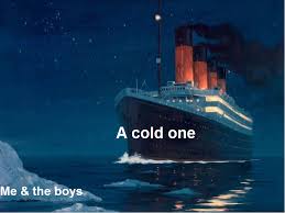 Many passengers died from hypothermia when the titanic sank. Titanic Cracking Open A Cold One With The Boys Know Your Meme