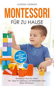 Damit sie spüren, dass sie wichtig sind. Montessori Fur Zu Hause 111 Kreative Ideen Fur Ein Selbststandiges Kind Montessori Buch Fur Eltern Inkl Tipps Fur Spielzeug Und Materialien Nach Maria Montessori Ebook Sommer Aurora Amazon De Kindle Shop