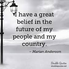Discover and share marian anderson famous quotes. I Have A Great Belief In The Future Of My People And My Country Marian Anderson