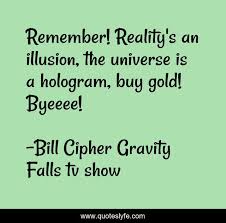 The universe is a hologram. Remember Reality S An Illusion The Universe Is A Hologram Buy Gold Quote By Bill Cipher Gravity Falls Tv Show Quoteslyfe