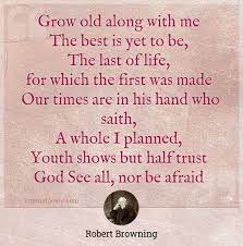 Grow Old Along With Me The Best Is Yet To Be The Last Of Life For Which The First Was Made Our Times Are In His Hand Who Saith A Whole I