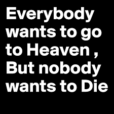 Something for the present, not reserved entirely for the ever after. Everybody Wants To Go To Heaven But Nobody Wants To Die Post By Dfordarsh On Boldomatic