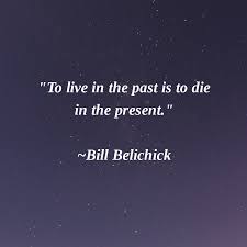 To Live In The Past Is To Die In The Present Bill Belichick Thoughtfortheday Past Quotes Be Present Quotes Business Inspiration Quotes