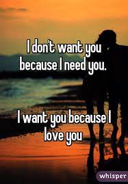 I Don T Want You Because I Need You I Want You Because I Love You You Dont Want Me Because I Love You Needing You Quotes