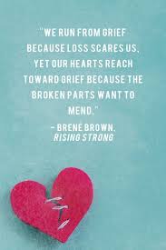 We Run From Grief Because Loss Scares Us Yet Our Hearts Reach Toward Grief Because The Broken Parts Want To Mend Brene Brown Quotes Brene Brown Grief Quotes