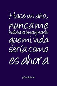 Hace Un Ano Nunca Me Hubiera Imaginado Que Mi Vida Seria Como Es Ahora Frases Sabias Frases De Inspiracion Frases Bonitas