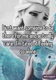 I Just Want Someone To Be There For Me And Actually Care I M Tired Of Feeling So Alone Feeling Alone I Feel Alone Tired Of Life Quotes