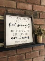 The Purpose Of Life Is To Give It Away Meaning Meaning Of Life Is To Find Your Gift The Purpose Of Life Is To Give It Away Inspirational Quote Custom Sign Meaning Of Life Finding Yourself Picasso Quote