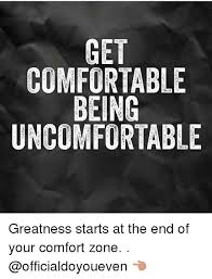 Check spelling or type a new query. Get Comfortable Being Uncomfortable Greatness Starts At The End Of Your Comfort Zone Officialdoyoueven Comfortable Meme On Me Me
